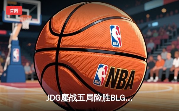 JDG鏖战五局险胜BLG，勇夺2023英雄联盟季中冠军赛LPL赛区决赛桂冠