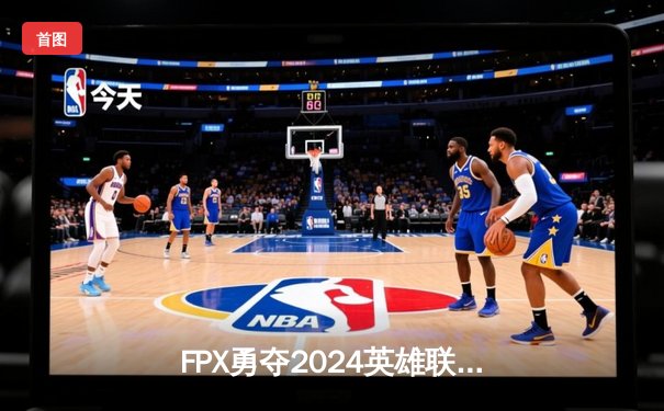 FPX勇夺2024英雄联盟LPL春季赛冠军，鏖战五局展现王者本色