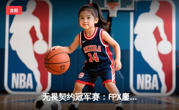 无畏契约冠军赛：FPX鏖战五局力克GEN，zhuzhu关键局五杀锁定胜局