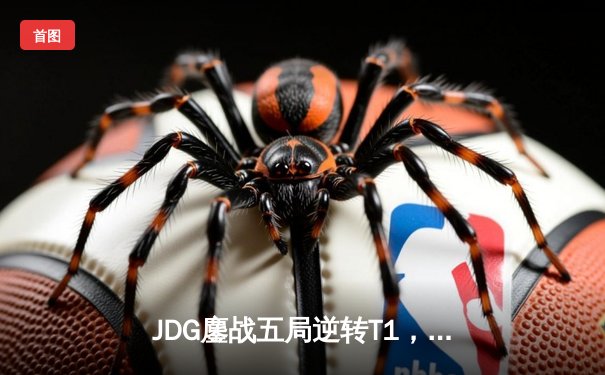 JDG鏖战五局逆转T1，369爆砍MVP助LPL赛区挺进英雄联盟全球总决赛四强