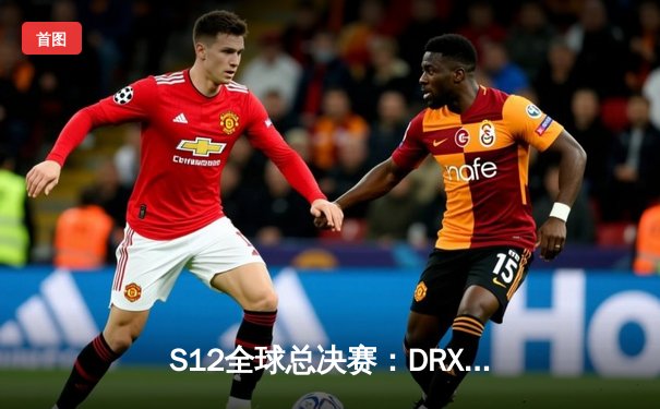 S12全球总决赛：DRX奇迹逆袭T1，Deft终圆冠军梦