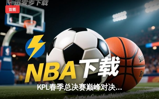 KPL春季总决赛巅峰对决：狼队4:3险胜AG超玩会，Fly斩获第七个FMVP