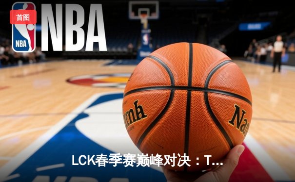 LCK春季赛巅峰对决：T1三比零横扫GEN，Faker加冕常规赛MVP