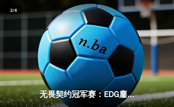 无畏契约冠军赛：EDG鏖战五局力克GEN，中国战队首进四强创历史 - 2