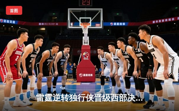 雷霆逆转独行侠晋级西部决赛，亚历山大34分率队完成17分大逆转