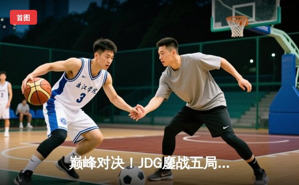 巅峰对决！JDG鏖战五局险胜BLG，369剑魔天神下凡锁定LPL春季赛冠军