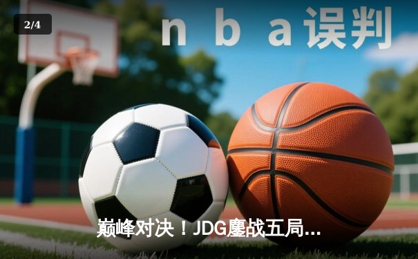巅峰对决！JDG鏖战五局险胜T1，369神级发挥助队挺进MSI决赛 - 2