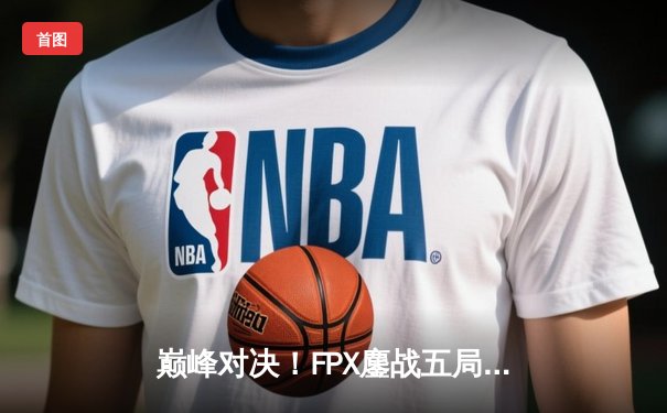 巅峰对决！FPX鏖战五局力克EDG，LPL夏季赛总决赛上演史诗级逆转