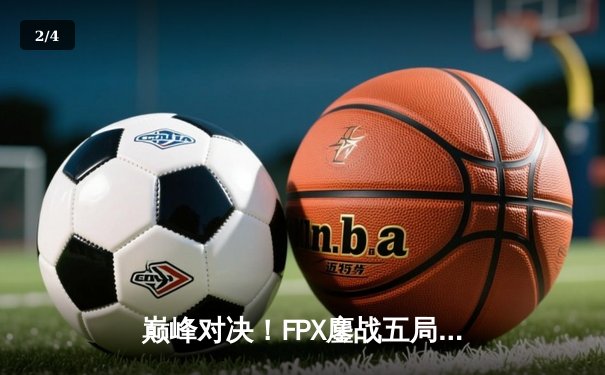 巅峰对决！FPX鏖战五局力克EDG，LPL夏季赛总决赛上演史诗级逆转 - 2