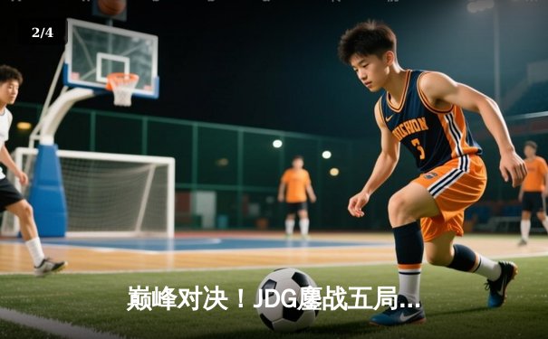 巅峰对决！JDG鏖战五局力克T1，369剑魔天神下凡锁定总决赛席位 - 2