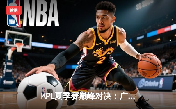 KPL夏季赛巅峰对决：广州TTG鏖战五局力克北京WB，清清关羽关键绕后锁定胜局