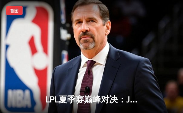 LPL夏季赛巅峰对决：JDG鏖战五局力克TES，Knight沙皇关键推挽定乾坤