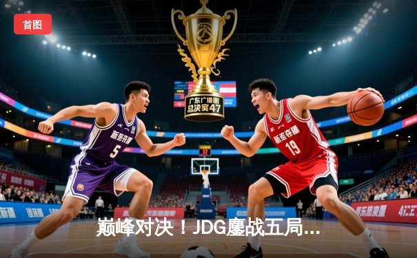 巅峰对决！JDG鏖战五局险胜BLG，成功卫冕LPL春季赛冠军