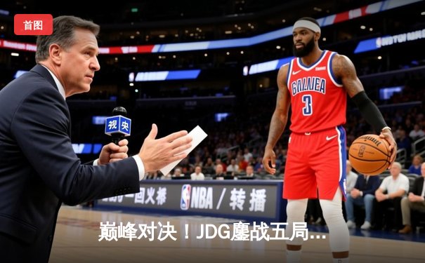 巅峰对决！JDG鏖战五局力克T1，369神级发挥助队挺进MSI决赛