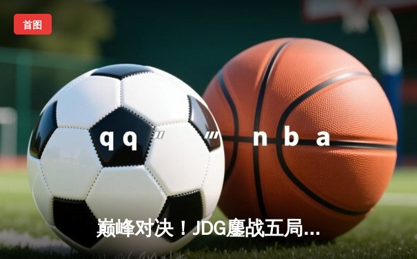 巅峰对决！JDG鏖战五局力克BLG夺得LPL春季赛总冠军