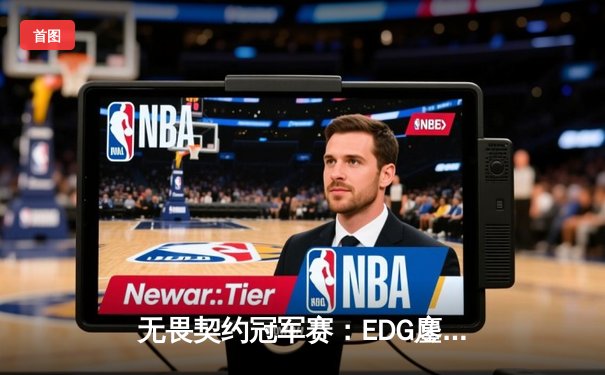 无畏契约冠军赛：EDG鏖战五局力克PRX，中国战队首进全球四强创历史