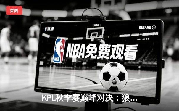 KPL秋季赛巅峰对决：狼队让二追三险胜E星，小胖露娜月下无限连定乾坤