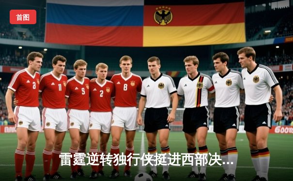 雷霆逆转独行侠挺进西部决赛，亚历山大40分主宰生死战