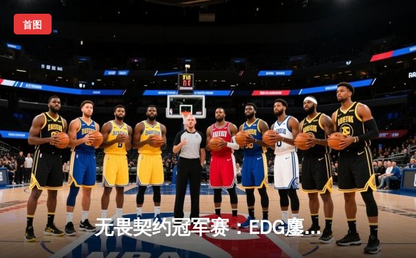 无畏契约冠军赛：EDG鏖战五局力克PRX，中国战队首进全球四强创历史