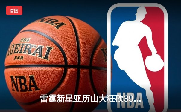 雷霆新星亚历山大狂砍39分准三双，西部半决赛G4力压独行侠扳平总比分