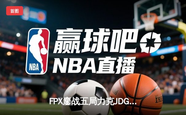 FPX鏖战五局力克JDG，翔掌门沙皇绝境翻盘锁定季后赛席位