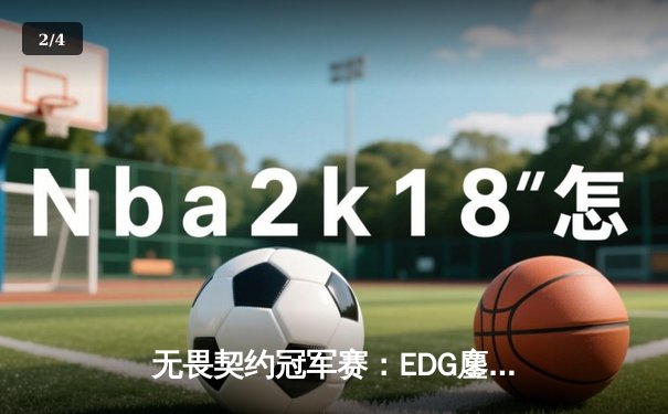 无畏契约冠军赛：EDG鏖战五局力克GEN，CN赛区首进全球四强创历史 - 2