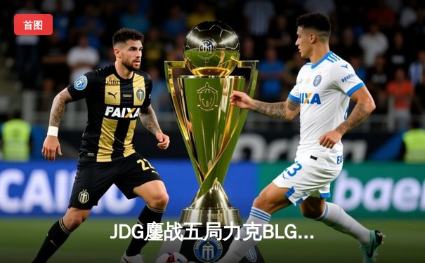 JDG鏖战五局力克BLG夺冠，LPL春季总决赛上演史诗对决