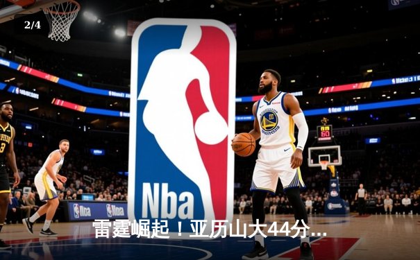 雷霆崛起！亚历山大44分带队逆转雄鹿，新生代后卫闪耀NBA赛场 - 2