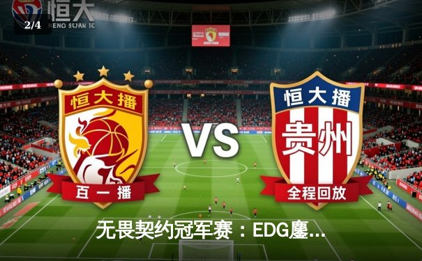 无畏契约冠军赛：EDG鏖战五局力克GEN，中国电竞迎来历史性突破 - 2