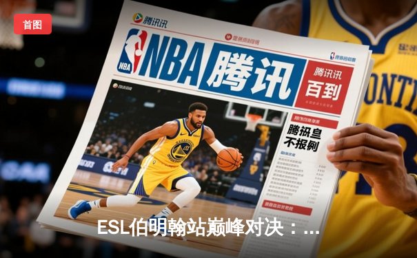 ESL伯明翰站巅峰对决：GG战队3:2逆转XG夺得冠军，中国战队憾失金牌