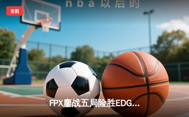 FPX鏖战五局险胜EDG，Viper超神EZ难救主，LPL夏季赛迎来天王山之战