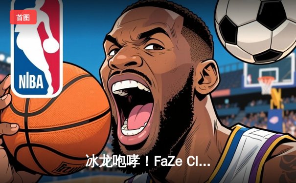冰龙咆哮！FaZe Clan让一追二逆袭Vitality 登顶IEM科隆2024冠军宝座