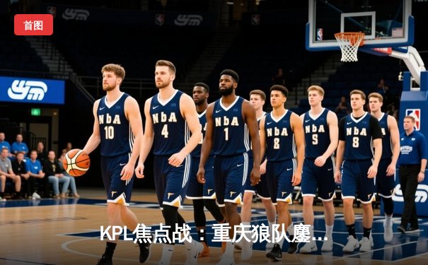 KPL焦点战：重庆狼队鏖战五局险胜北京WB，Fly关羽关键绕后锁定胜局