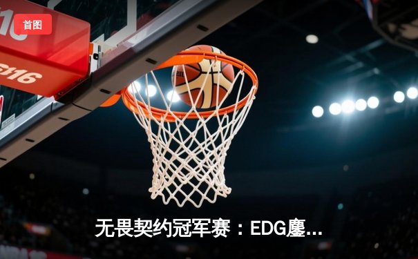 无畏契约冠军赛：EDG鏖战五局力克TE，康康关键局狂砍28杀锁定四强