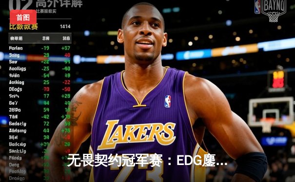 无畏契约冠军赛：EDG鏖战五局力克GENG，中国赛区首进全球四强创历史