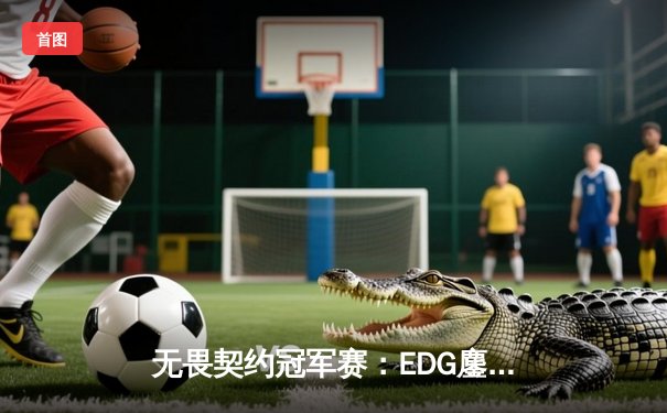 无畏契约冠军赛：EDG鏖战五局力克FPX，康康关键四杀锁定全球赛席位