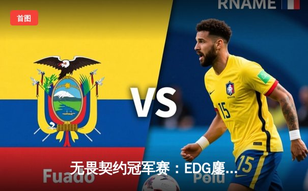 无畏契约冠军赛：EDG鏖战五局力克FPX，康康关键四杀锁定全球赛席位