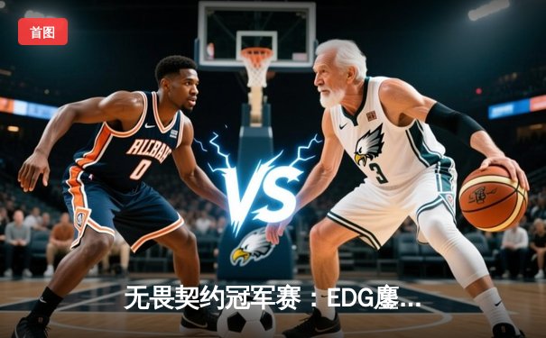 无畏契约冠军赛：EDG鏖战五局力克GEN，中国电竞斩获世界赛历史性胜利