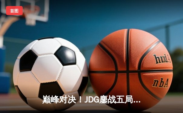 巅峰对决！JDG鏖战五局险胜BLG，Knight沙皇绝境翻盘锁定决赛席位