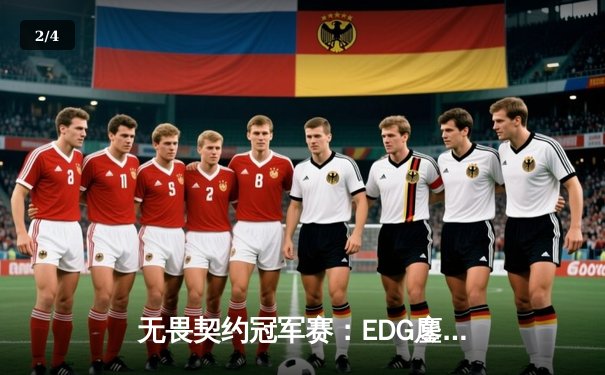 无畏契约冠军赛：EDG鏖战五局力克GEN，成中国首支晋级四强战队 - 2