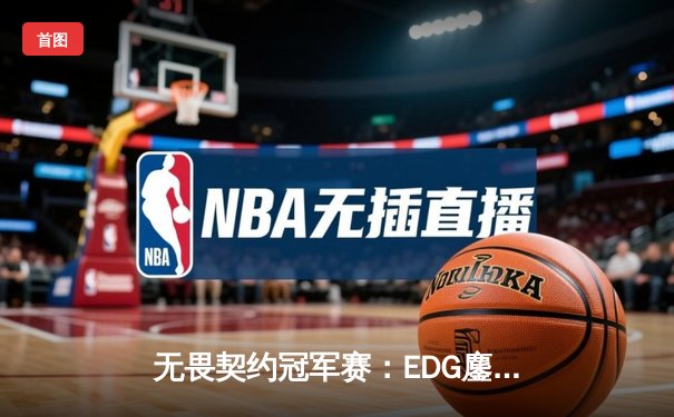 无畏契约冠军赛：EDG鏖战五局力克TE，康康关键局狂砍28杀锁定四强席位