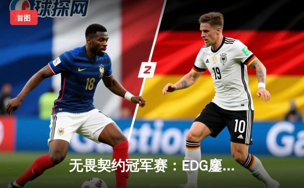 无畏契约冠军赛：EDG鏖战五局力克TE，康康关键局狂砍28杀锁定四强席位