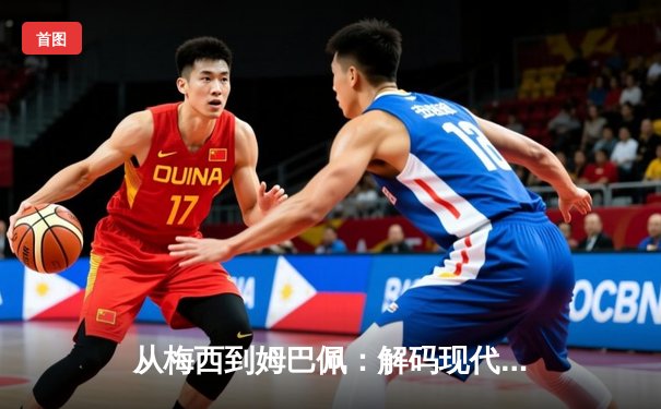 从梅西到姆巴佩：解码现代足球的战术演进与巨星价值