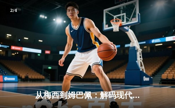 从梅西到姆巴佩：解码现代足球的战术演进与巨星价值 - 2