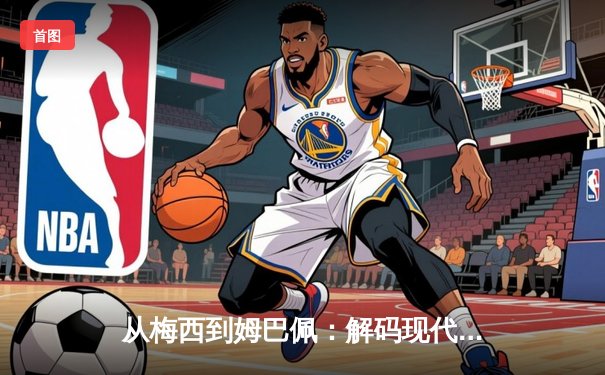 从梅西到姆巴佩：解码现代足球巨星商业价值的演变轨迹