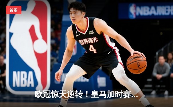 欧冠惊天逆转！皇马加时赛3-2绝杀拜仁，维尼修斯传射建功