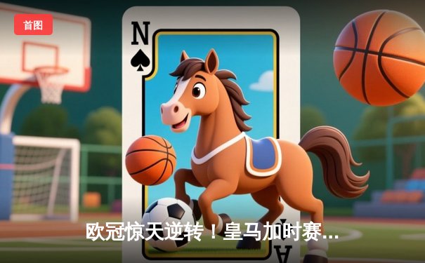 欧冠惊天逆转！皇马加时赛3-2绝杀拜仁，维尼修斯传射建功
