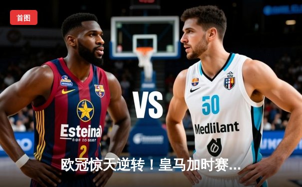 欧冠惊天逆转！皇马加时赛3-2绝杀拜仁，维尼修斯传射本泽马加时双响