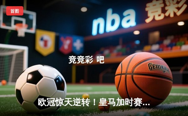 欧冠惊天逆转！皇马加时赛3-2绝杀拜仁，维尼修斯双响本泽马制胜