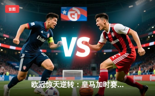欧冠惊天逆转：皇马加时赛3-2绝杀拜仁，维尼修斯传射建功
